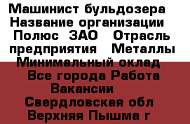 Машинист бульдозера › Название организации ­ Полюс, ЗАО › Отрасль предприятия ­ Металлы › Минимальный оклад ­ 1 - Все города Работа » Вакансии   . Свердловская обл.,Верхняя Пышма г.